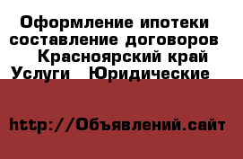 Оформление ипотеки ,составление договоров. - Красноярский край Услуги » Юридические   